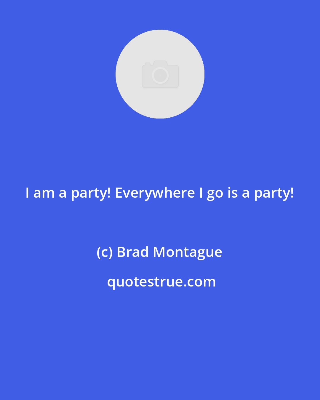 Brad Montague: I am a party! Everywhere I go is a party!