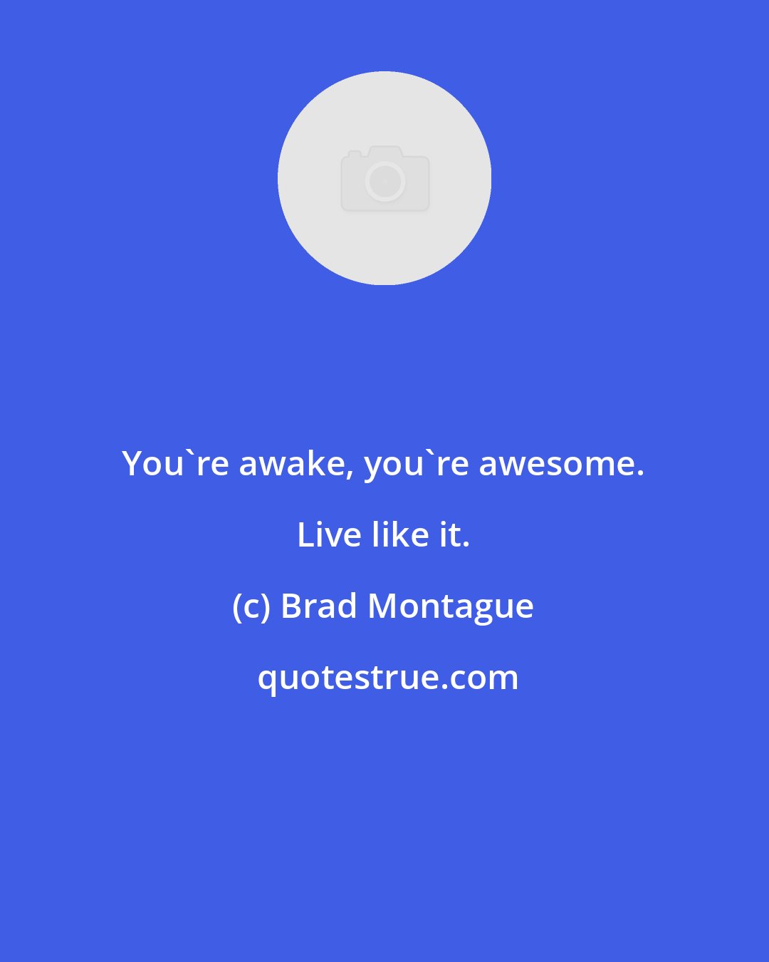 Brad Montague: You're awake, you're awesome. Live like it.