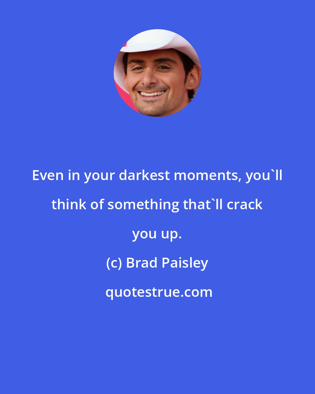Brad Paisley: Even in your darkest moments, you'll think of something that'll crack you up.
