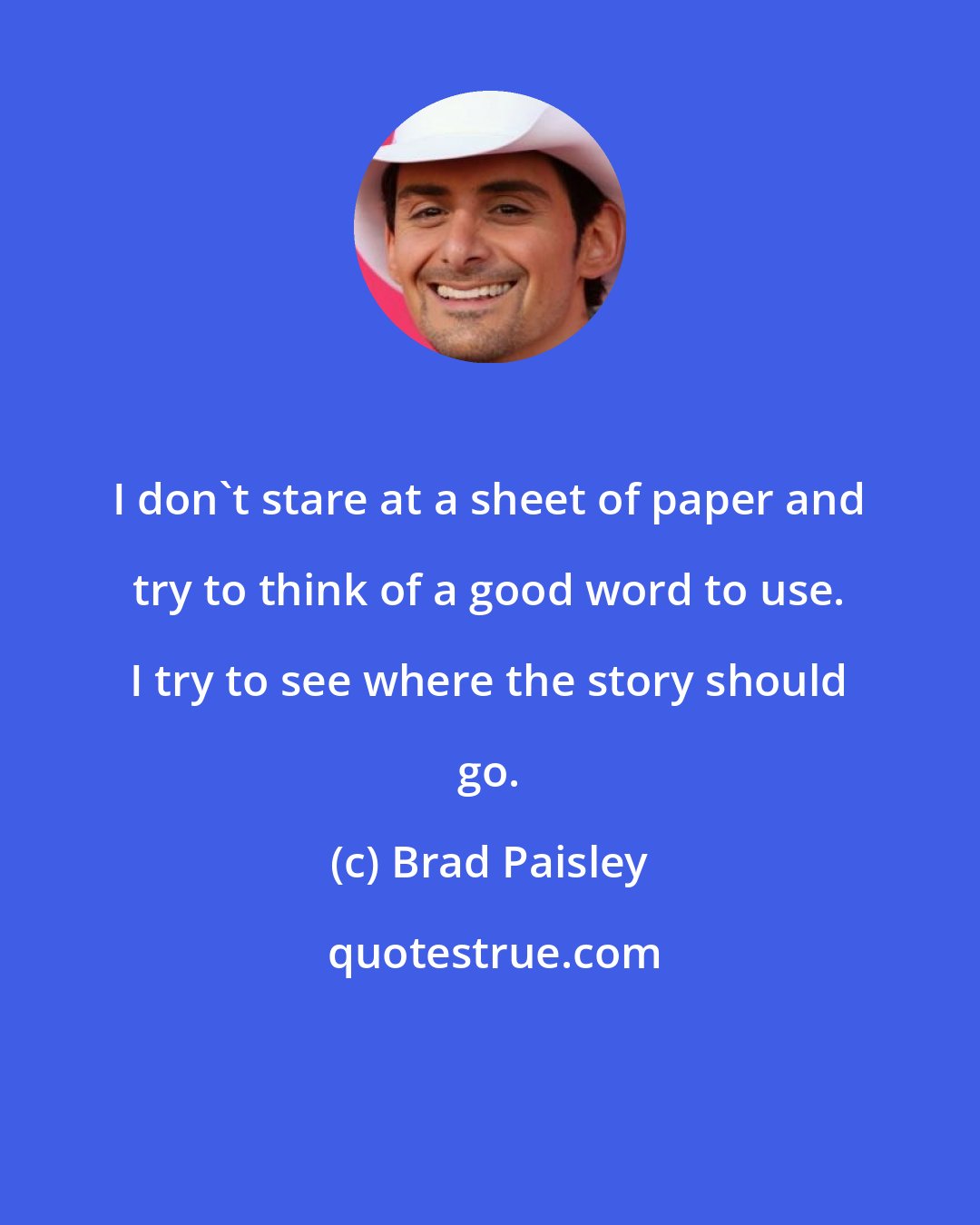 Brad Paisley: I don't stare at a sheet of paper and try to think of a good word to use. I try to see where the story should go.