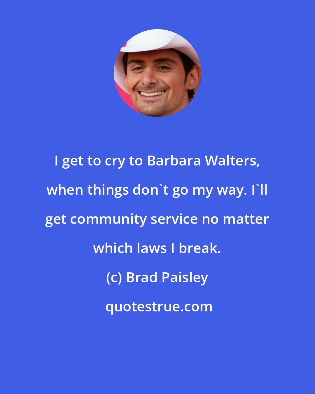 Brad Paisley: I get to cry to Barbara Walters, when things don't go my way. I'll get community service no matter which laws I break.
