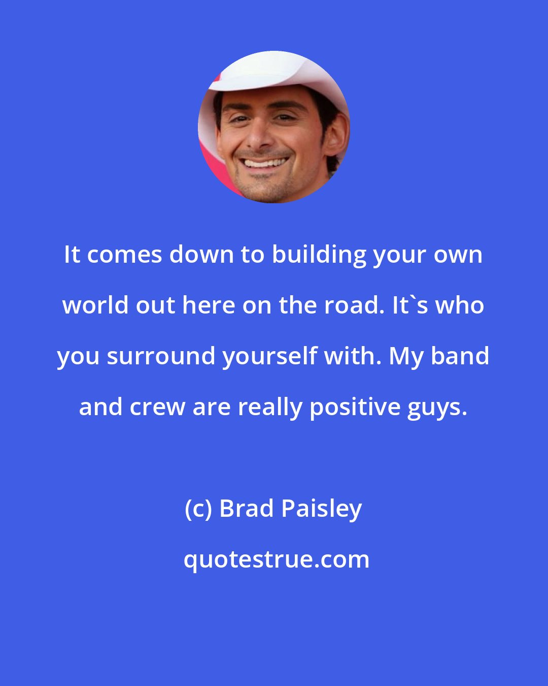 Brad Paisley: It comes down to building your own world out here on the road. It's who you surround yourself with. My band and crew are really positive guys.