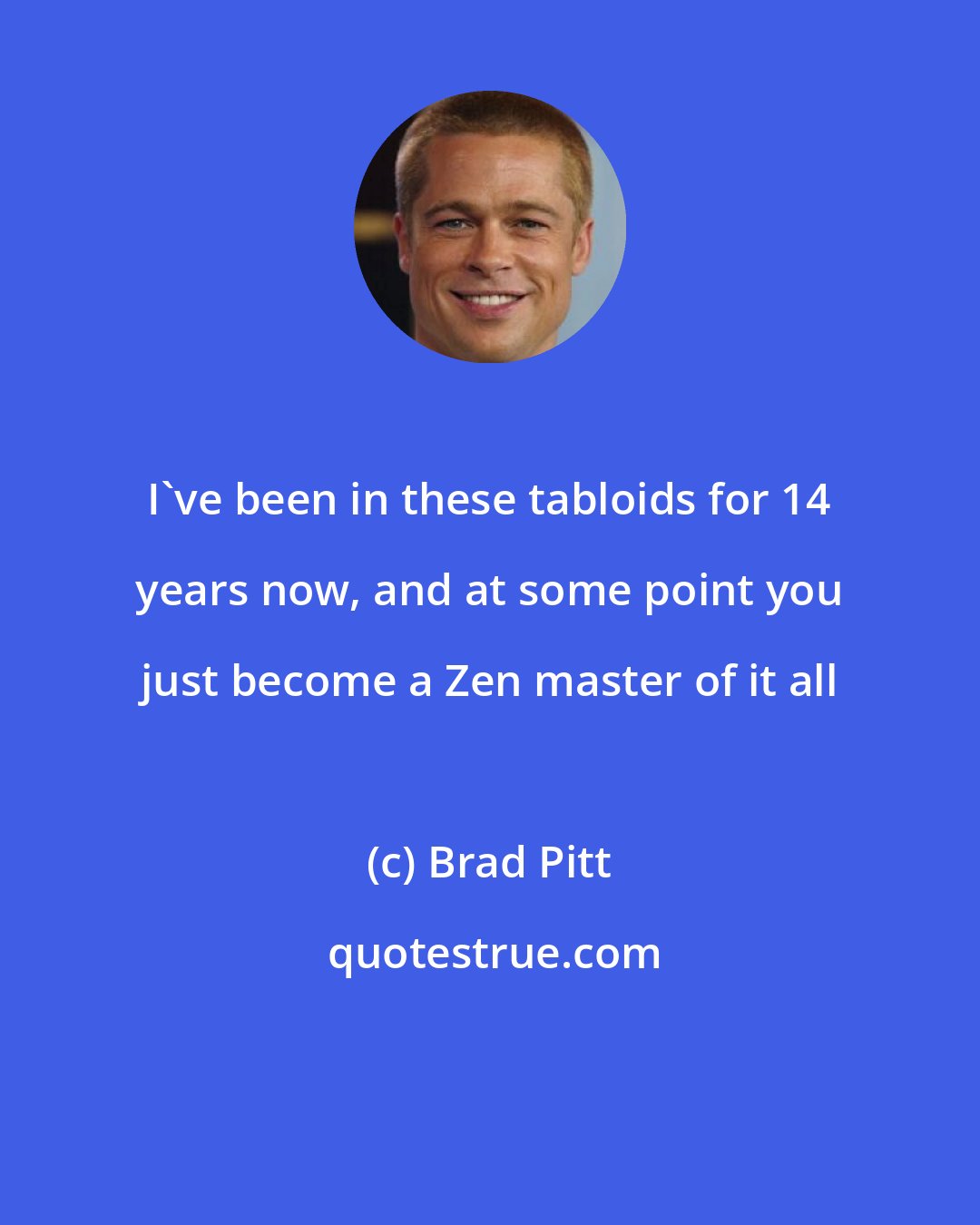Brad Pitt: I've been in these tabloids for 14 years now, and at some point you just become a Zen master of it all