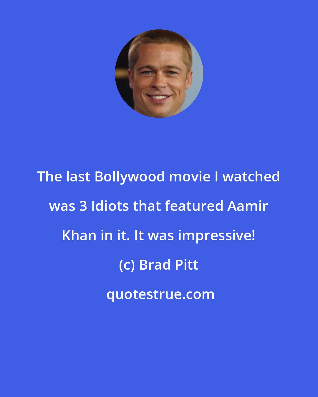 Brad Pitt: The last Bollywood movie I watched was 3 Idiots that featured Aamir Khan in it. It was impressive!