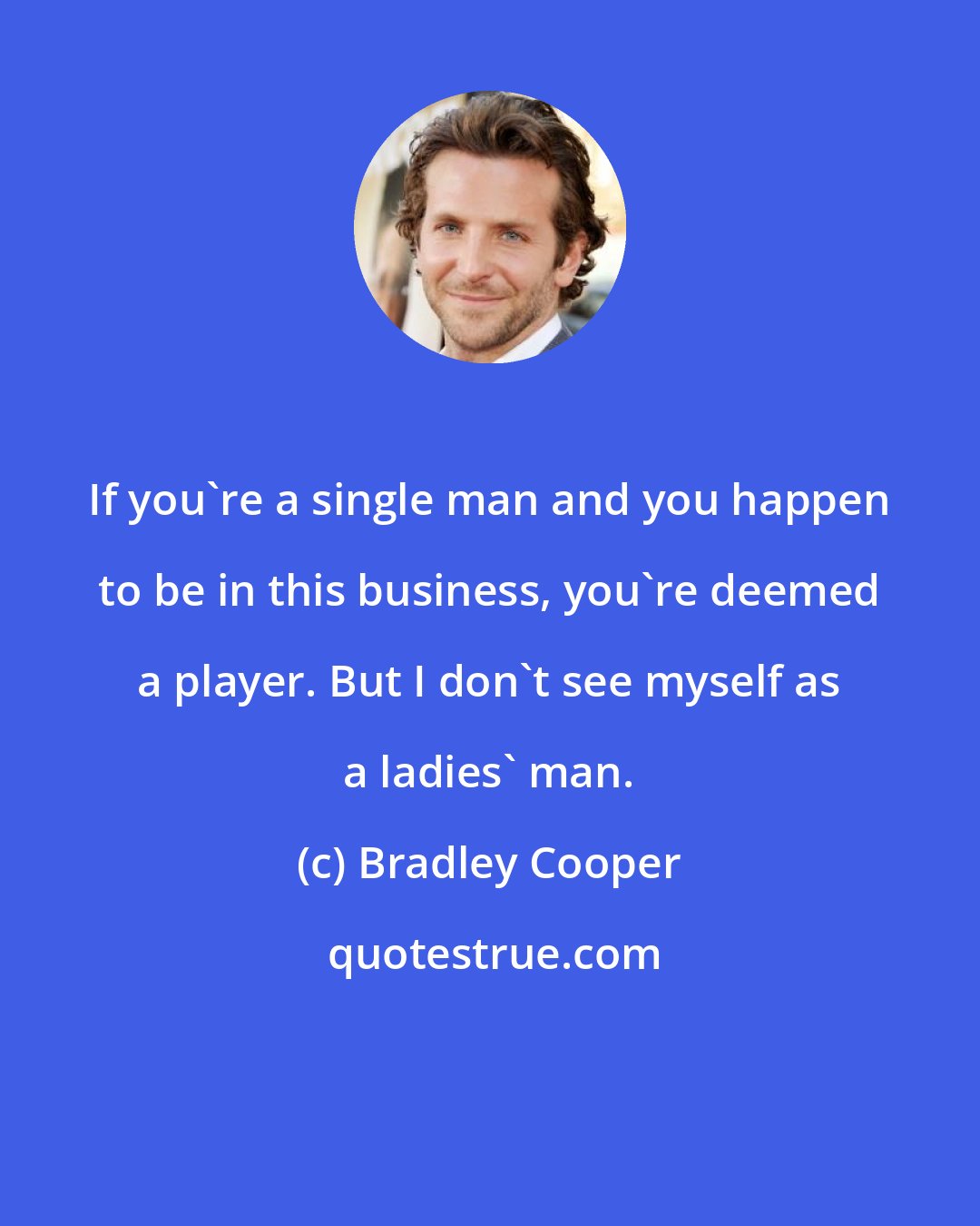 Bradley Cooper: If you're a single man and you happen to be in this business, you're deemed a player. But I don't see myself as a ladies' man.