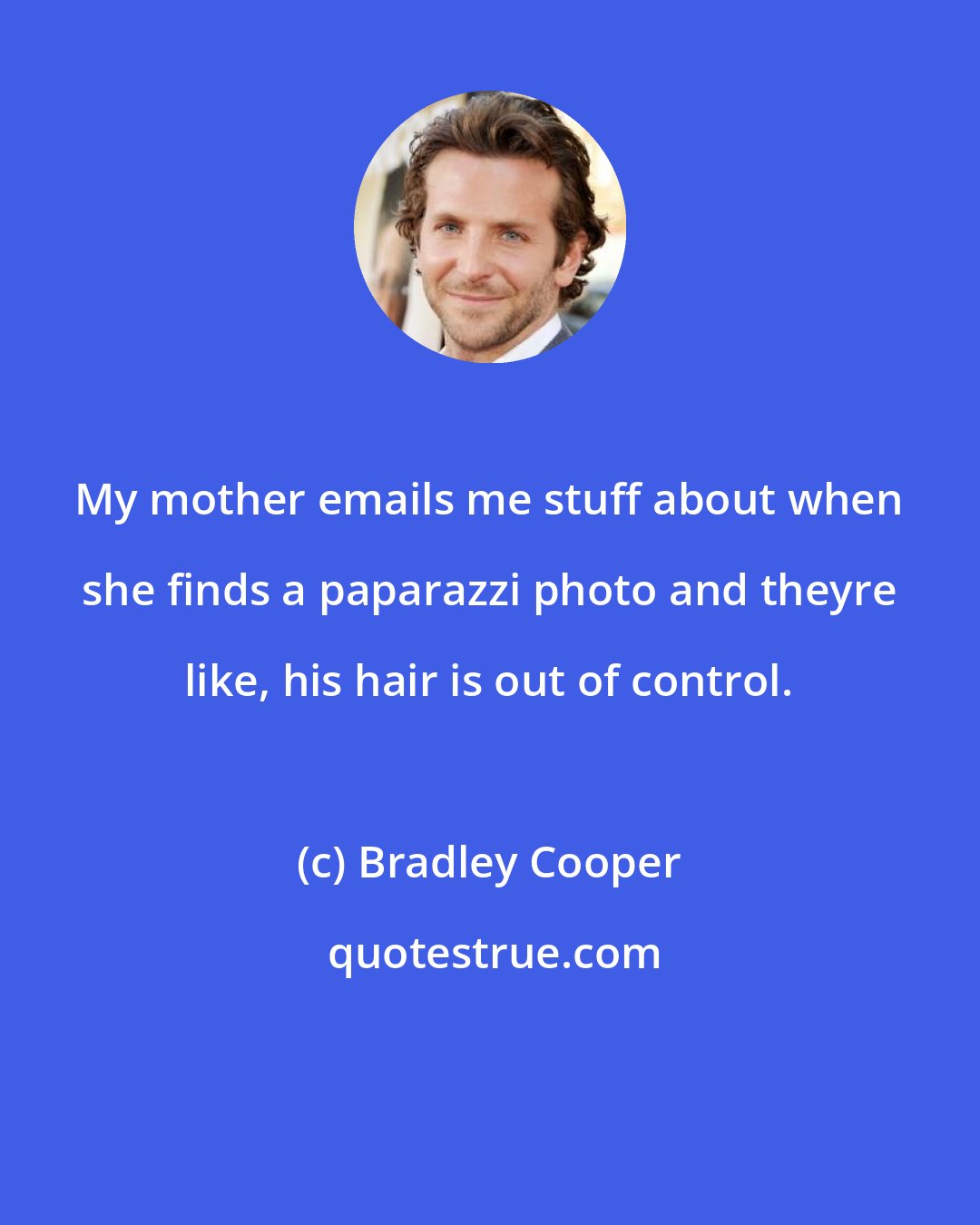 Bradley Cooper: My mother emails me stuff about when she finds a paparazzi photo and theyre like, his hair is out of control.