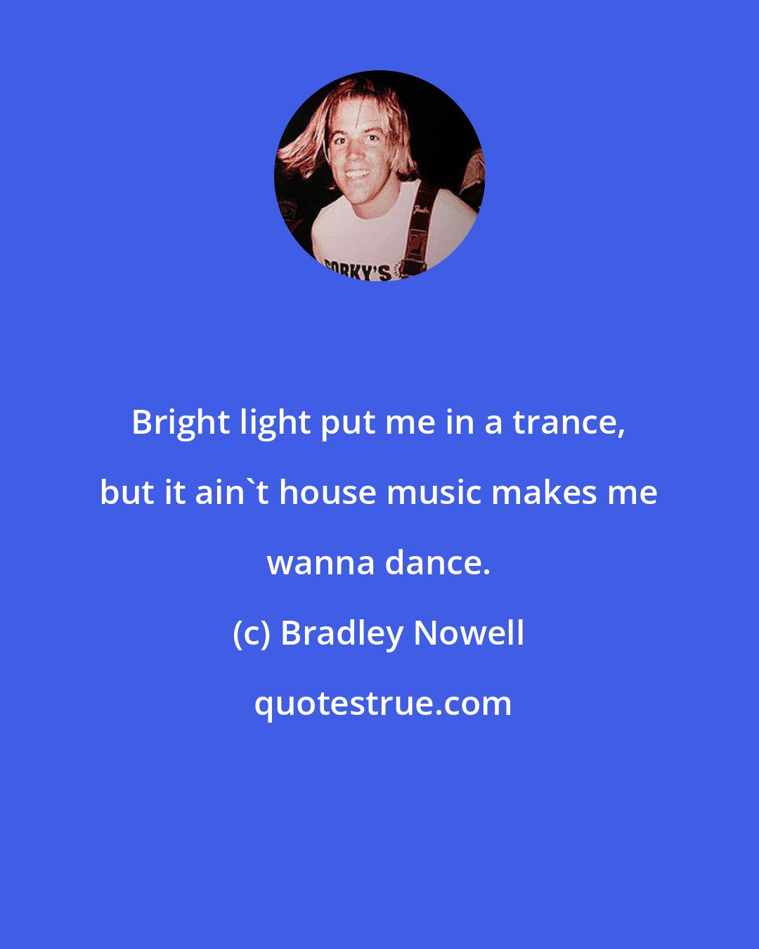 Bradley Nowell: Bright light put me in a trance, but it ain't house music makes me wanna dance.