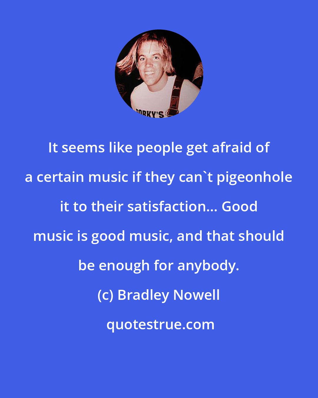Bradley Nowell: It seems like people get afraid of a certain music if they can't pigeonhole it to their satisfaction... Good music is good music, and that should be enough for anybody.
