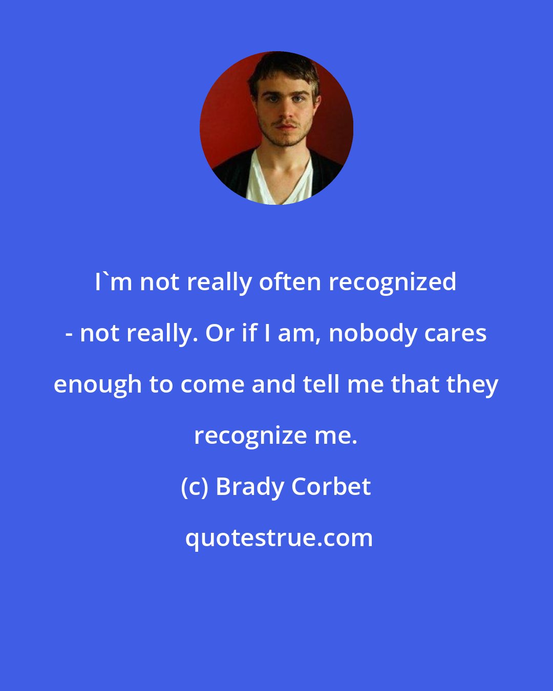 Brady Corbet: I'm not really often recognized - not really. Or if I am, nobody cares enough to come and tell me that they recognize me.