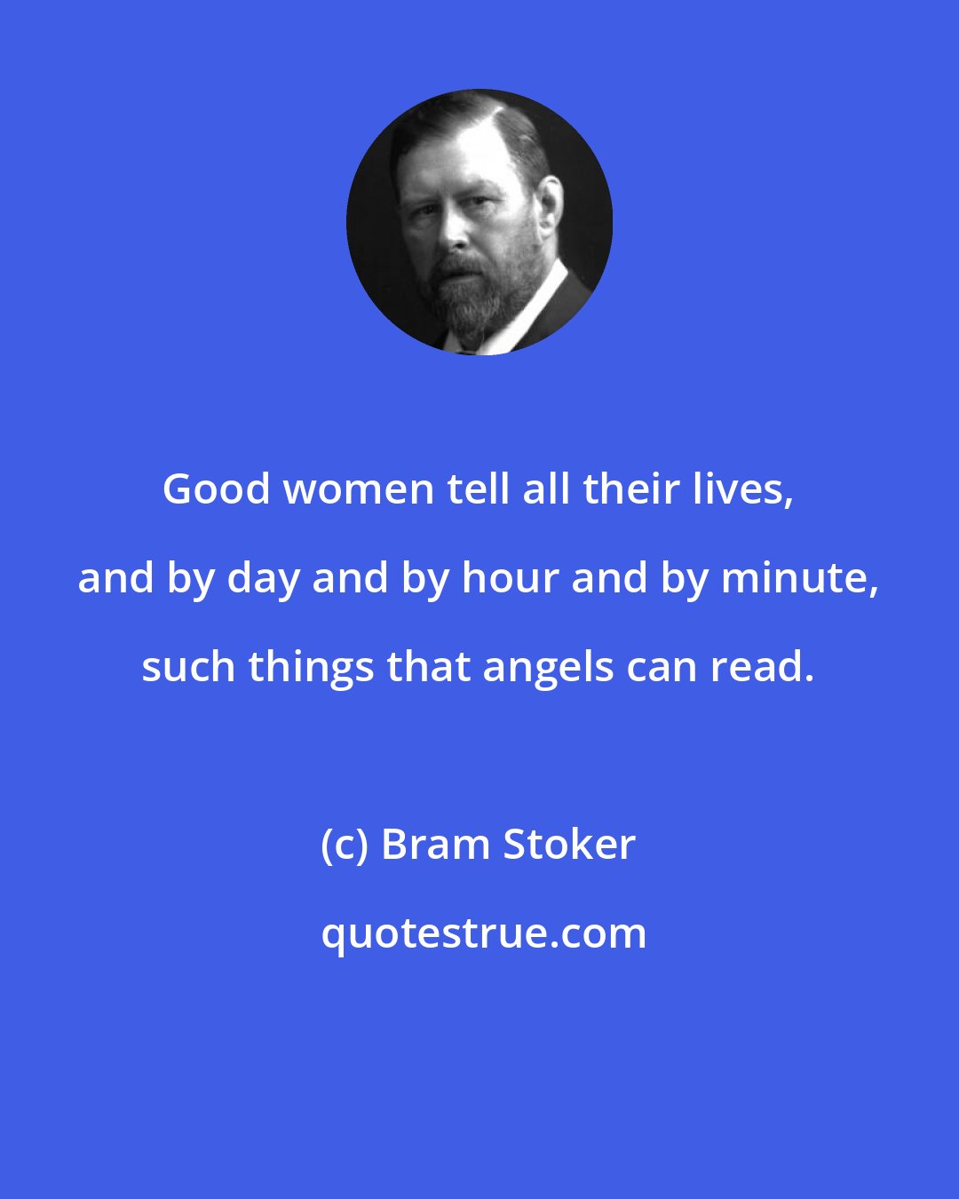 Bram Stoker: Good women tell all their lives, and by day and by hour and by minute, such things that angels can read.