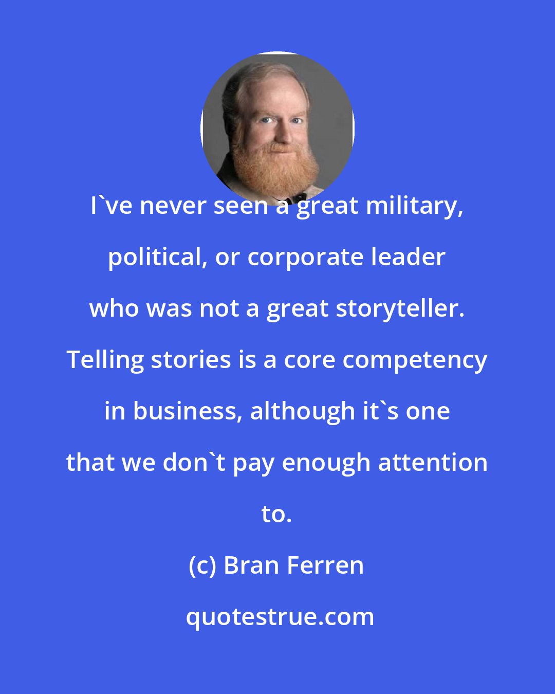 Bran Ferren: I've never seen a great military, political, or corporate leader who was not a great storyteller. Telling stories is a core competency in business, although it's one that we don't pay enough attention to.