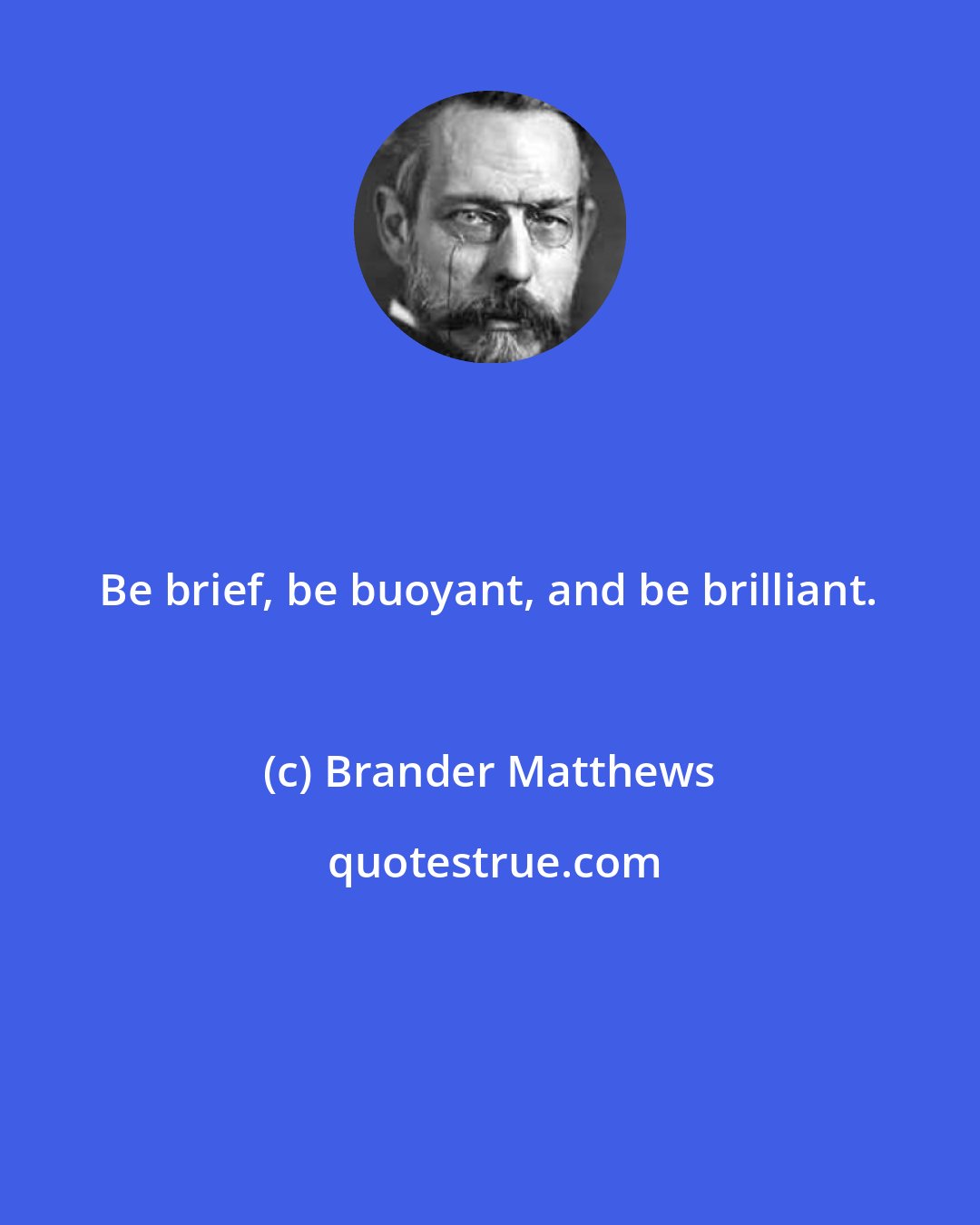 Brander Matthews: Be brief, be buoyant, and be brilliant.