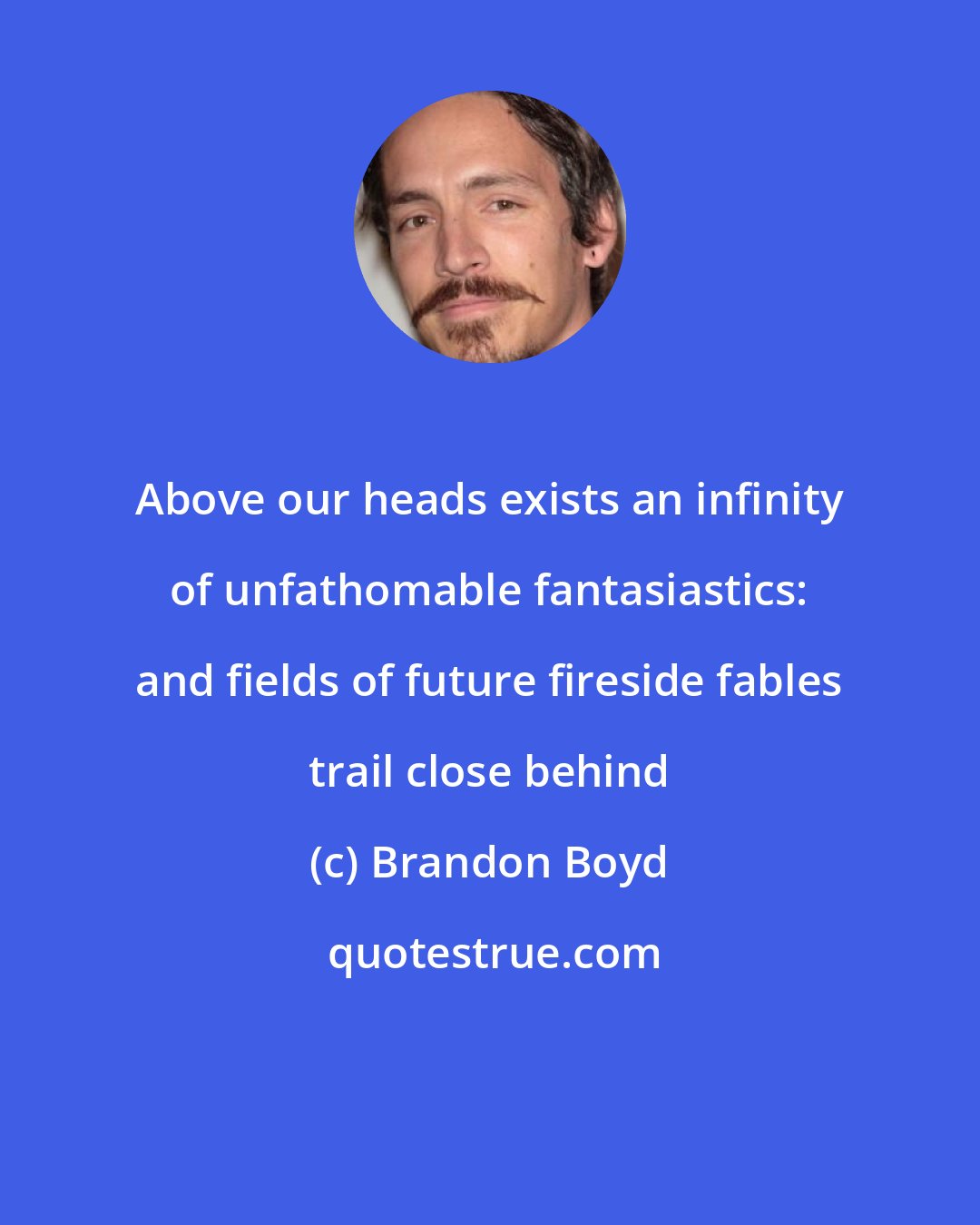 Brandon Boyd: Above our heads exists an infinity of unfathomable fantasiastics: and fields of future fireside fables trail close behind