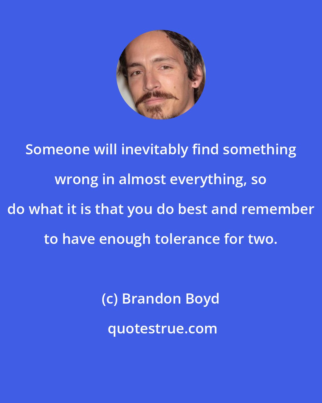Brandon Boyd: Someone will inevitably find something wrong in almost everything, so do what it is that you do best and remember to have enough tolerance for two.