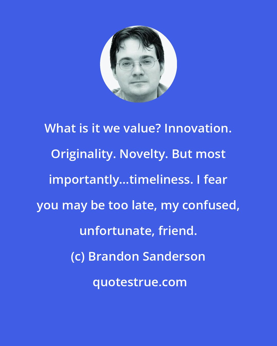 Brandon Sanderson: What is it we value? Innovation. Originality. Novelty. But most importantly...timeliness. I fear you may be too late, my confused, unfortunate, friend.