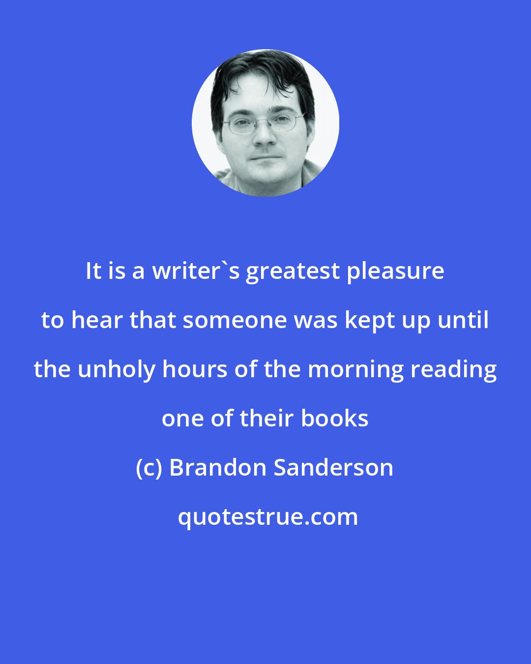 Brandon Sanderson: It is a writer's greatest pleasure to hear that someone was kept up until the unholy hours of the morning reading one of their books