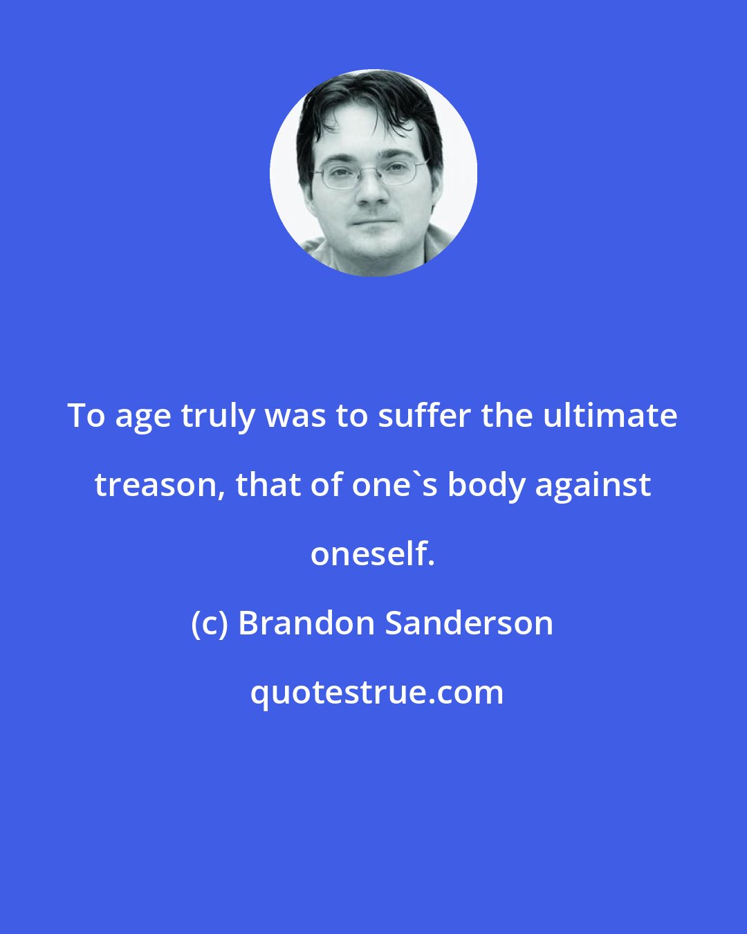 Brandon Sanderson: To age truly was to suffer the ultimate treason, that of one's body against oneself.