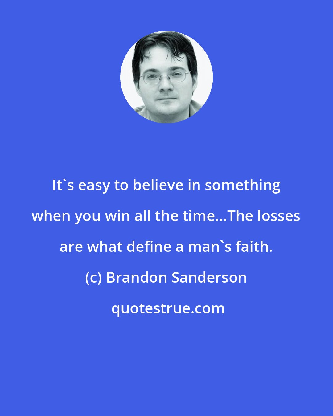 Brandon Sanderson: It's easy to believe in something when you win all the time...The losses are what define a man's faith.