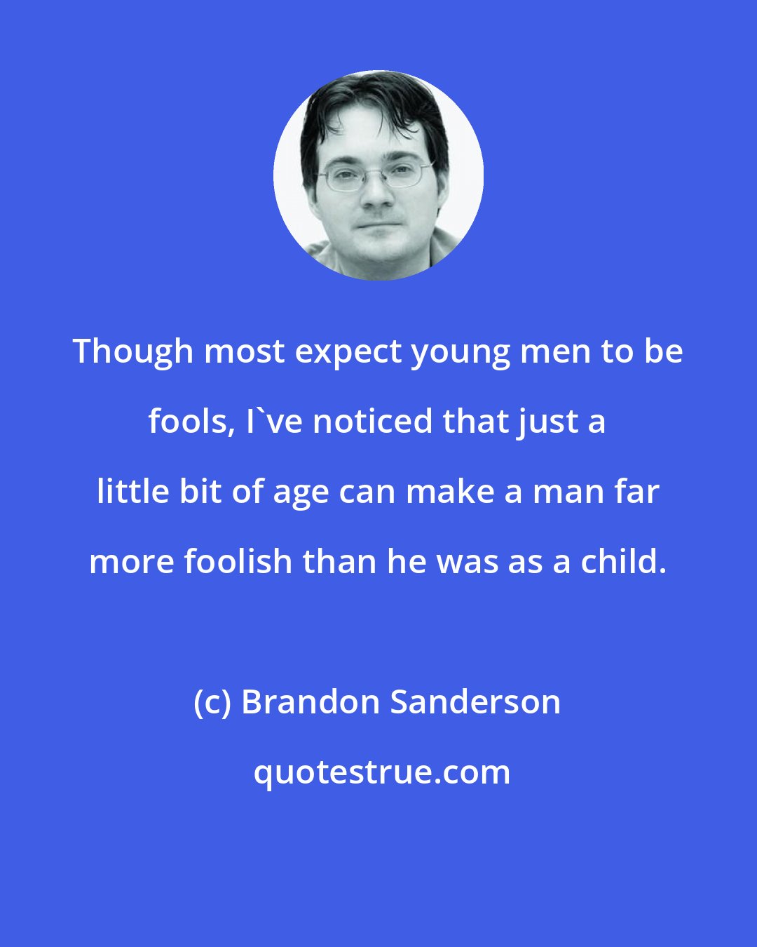 Brandon Sanderson: Though most expect young men to be fools, I've noticed that just a little bit of age can make a man far more foolish than he was as a child.