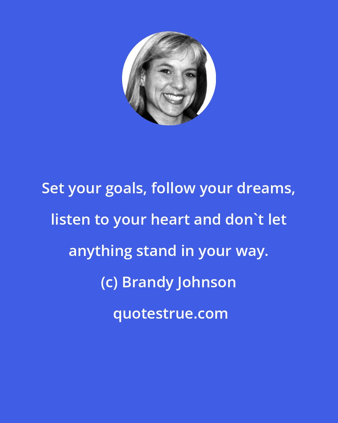 Brandy Johnson: Set your goals, follow your dreams, listen to your heart and don't let anything stand in your way.