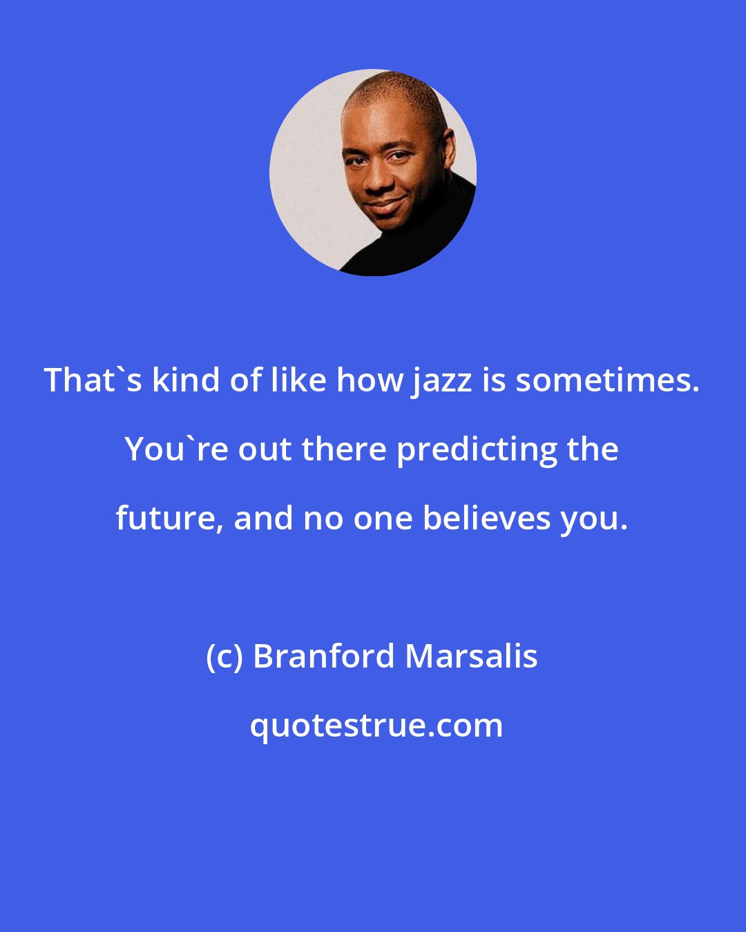 Branford Marsalis: That's kind of like how jazz is sometimes. You're out there predicting the future, and no one believes you.