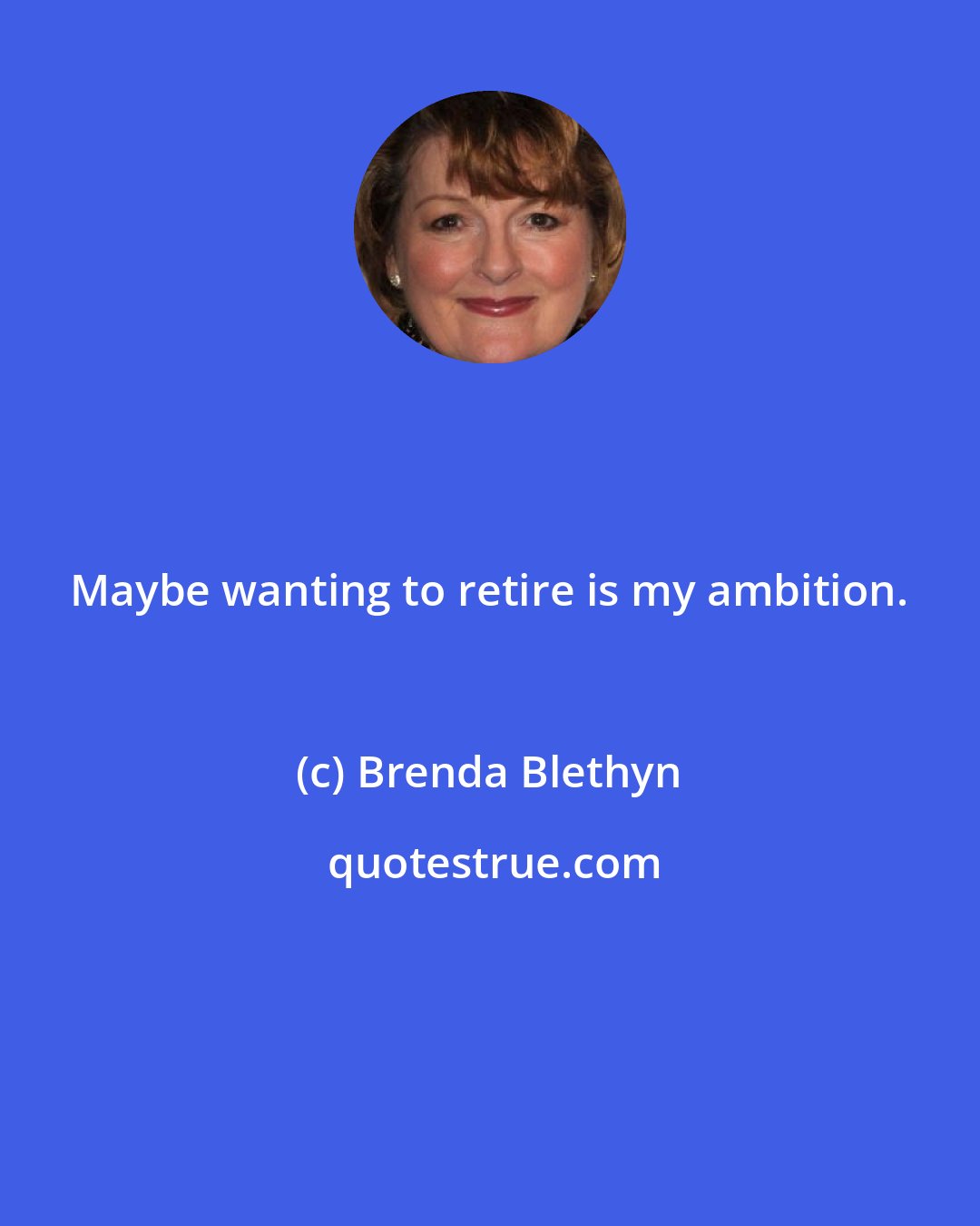 Brenda Blethyn: Maybe wanting to retire is my ambition.