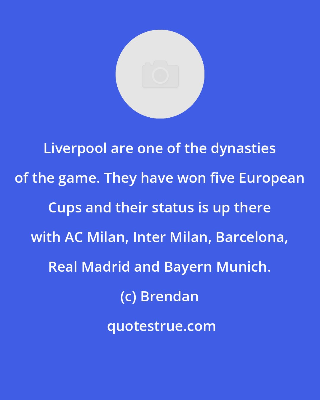 Brendan: Liverpool are one of the dynasties of the game. They have won five European Cups and their status is up there with AC Milan, Inter Milan, Barcelona, Real Madrid and Bayern Munich.