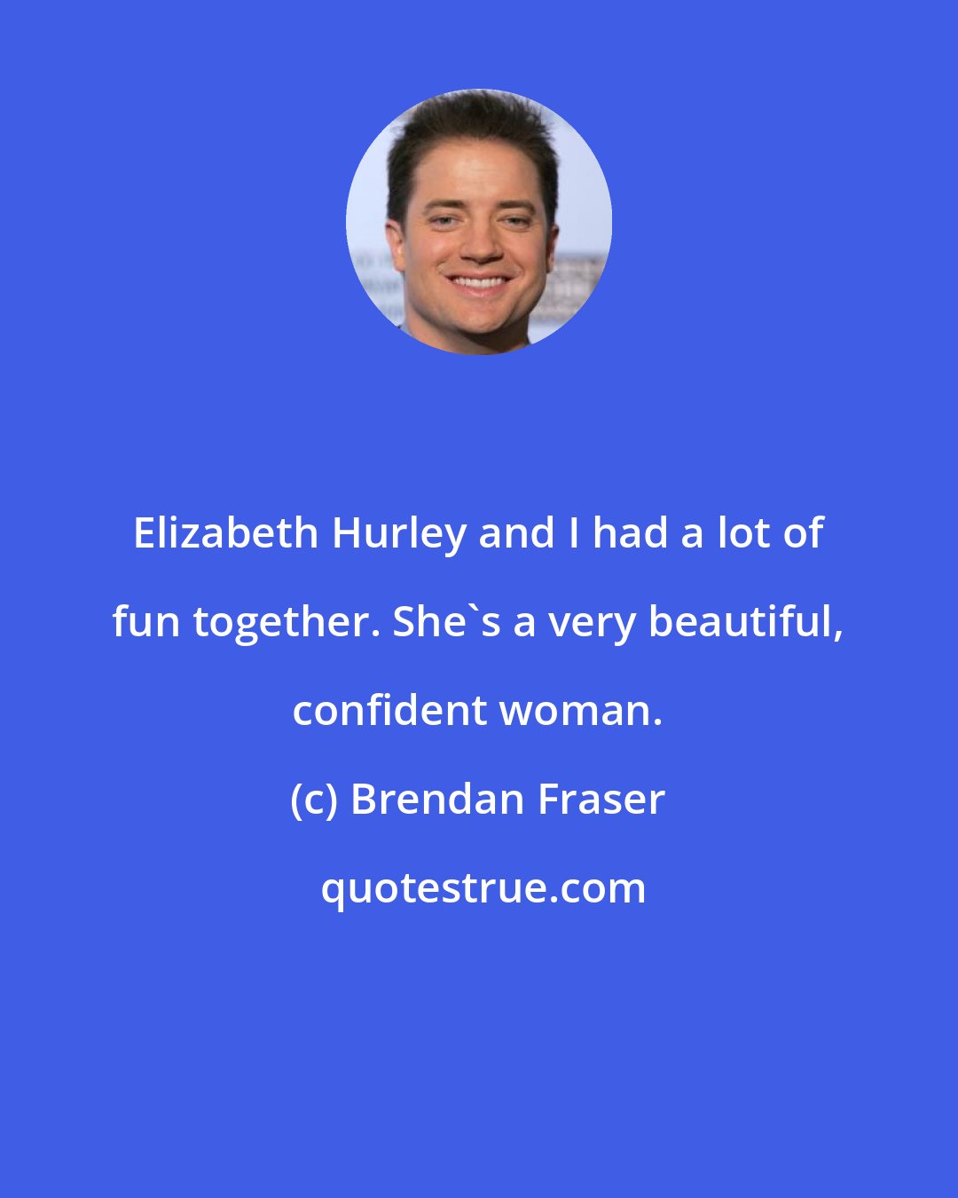 Brendan Fraser: Elizabeth Hurley and I had a lot of fun together. She's a very beautiful, confident woman.