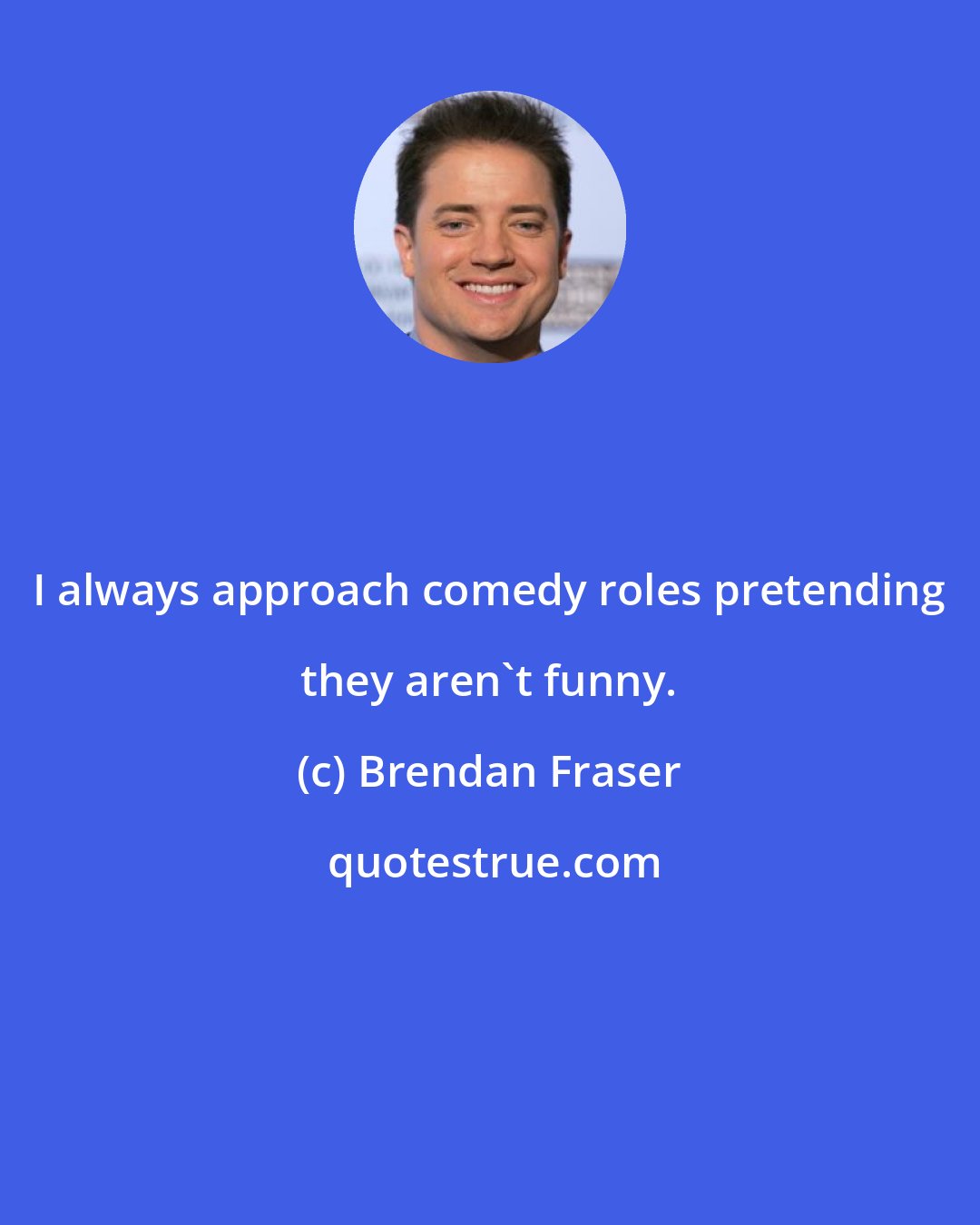 Brendan Fraser: I always approach comedy roles pretending they aren't funny.