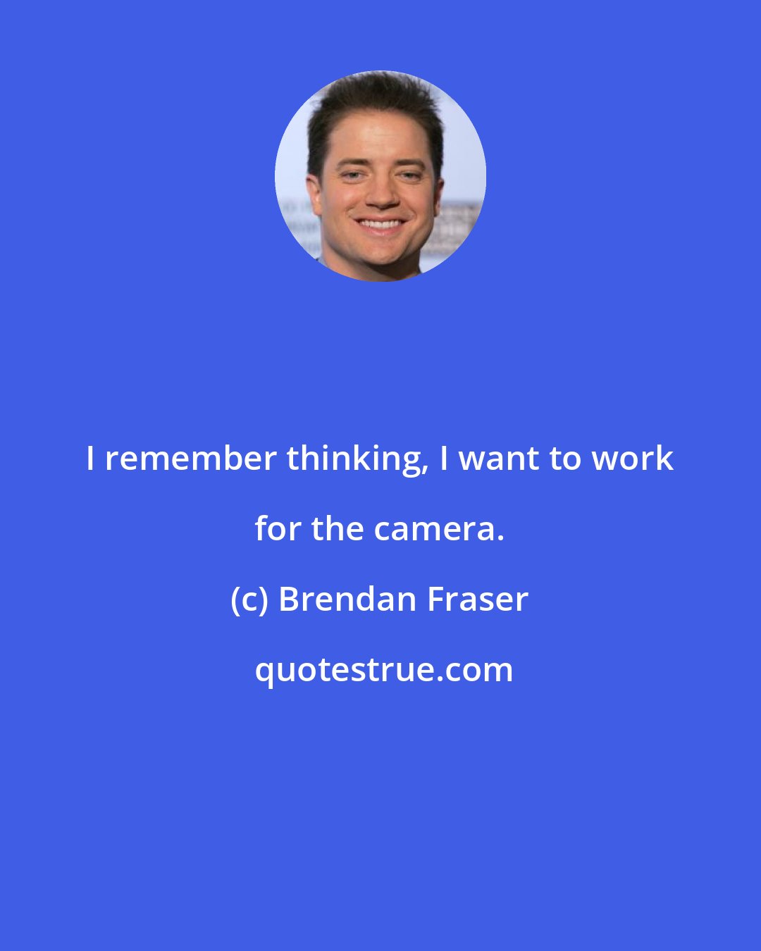 Brendan Fraser: I remember thinking, I want to work for the camera.