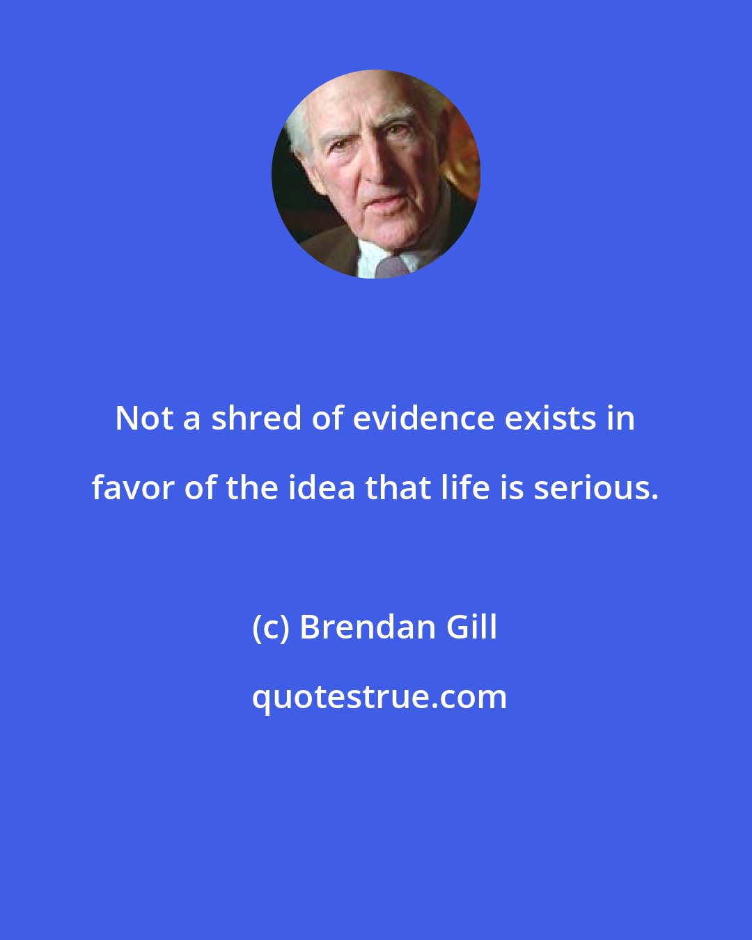 Brendan Gill: Not a shred of evidence exists in favor of the idea that life is serious.