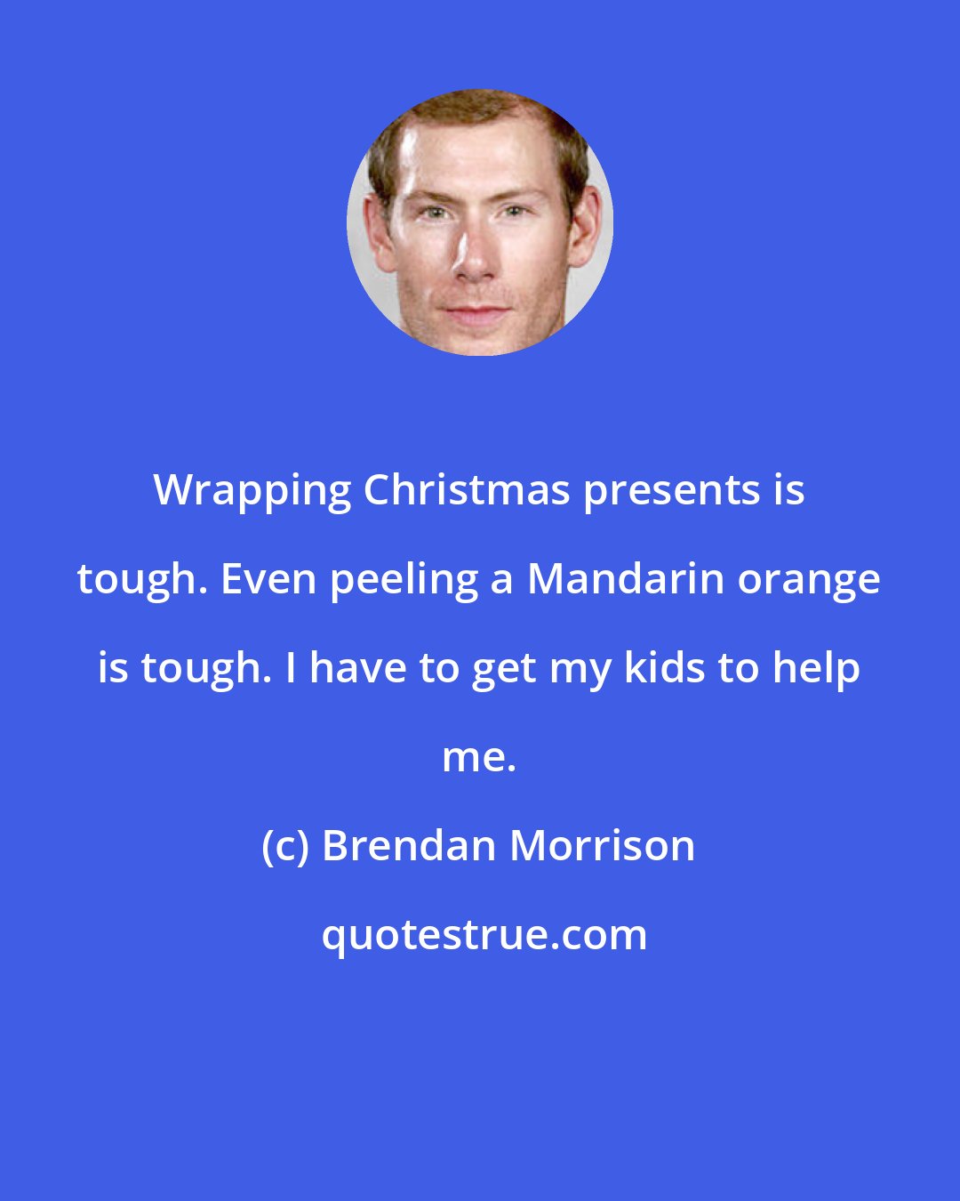 Brendan Morrison: Wrapping Christmas presents is tough. Even peeling a Mandarin orange is tough. I have to get my kids to help me.