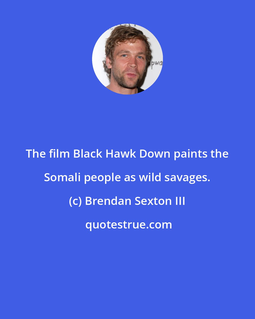 Brendan Sexton III: The film Black Hawk Down paints the Somali people as wild savages.