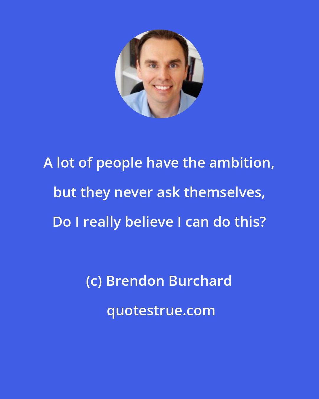 Brendon Burchard: A lot of people have the ambition, but they never ask themselves, Do I really believe I can do this?