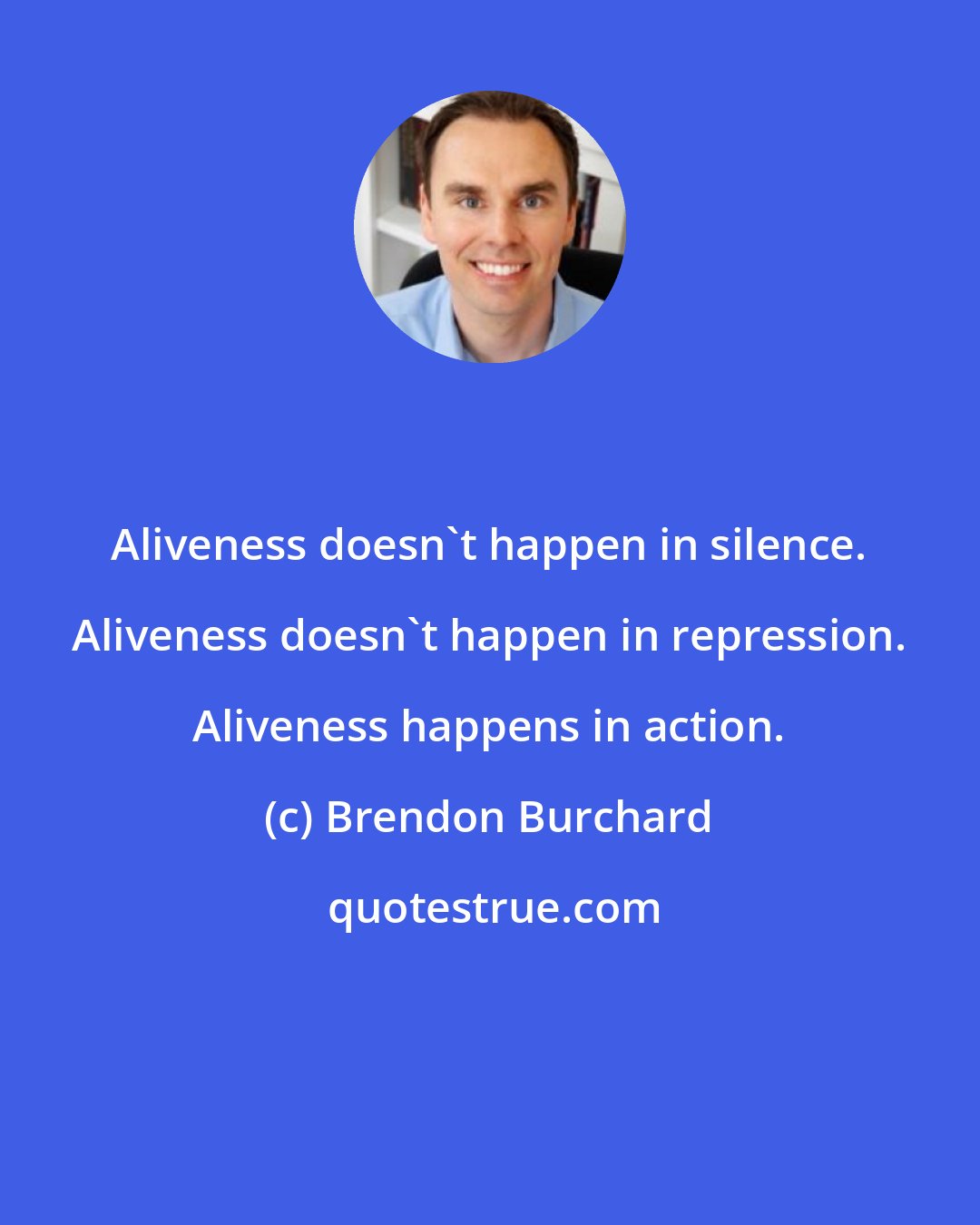 Brendon Burchard: Aliveness doesn't happen in silence. Aliveness doesn't happen in repression. Aliveness happens in action.