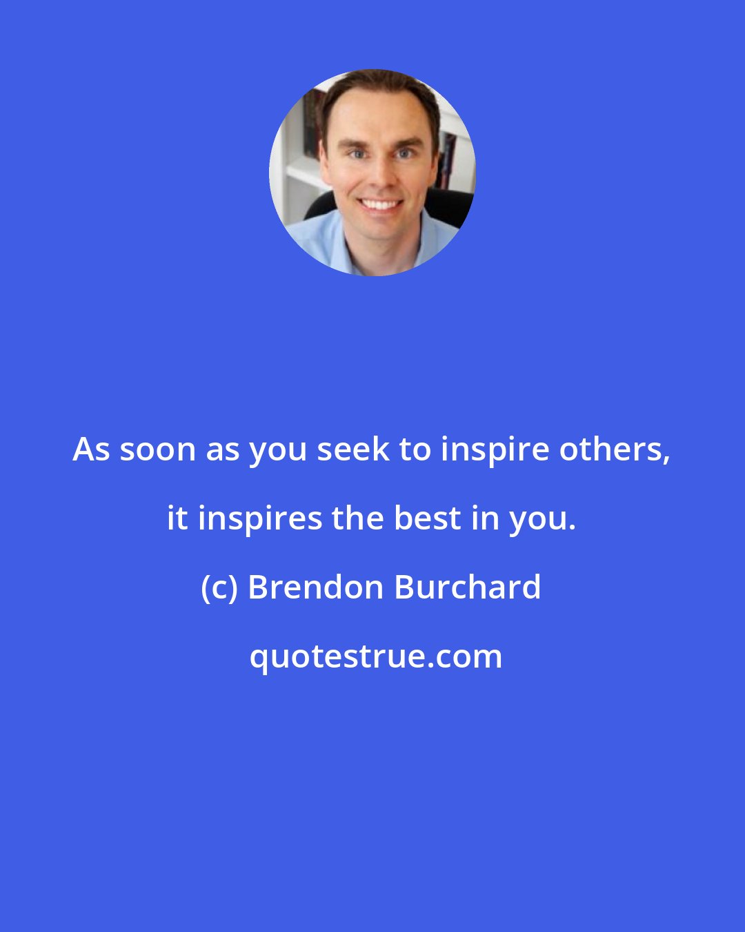 Brendon Burchard: As soon as you seek to inspire others, it inspires the best in you.