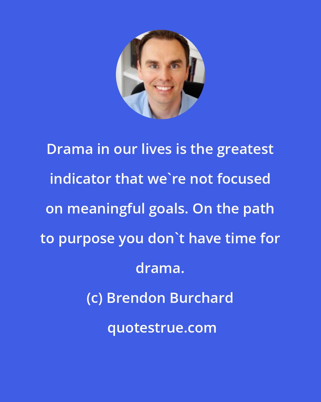 Brendon Burchard: Drama in our lives is the greatest indicator that we're not focused on meaningful goals. On the path to purpose you don't have time for drama.