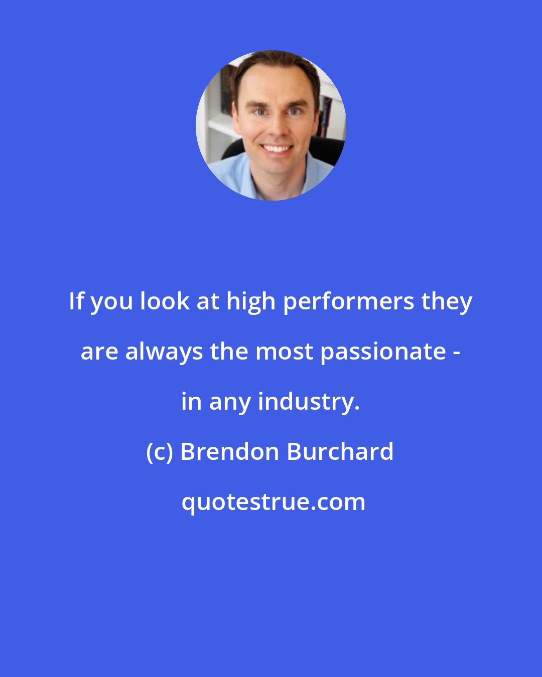 Brendon Burchard: If you look at high performers they are always the most passionate - in any industry.