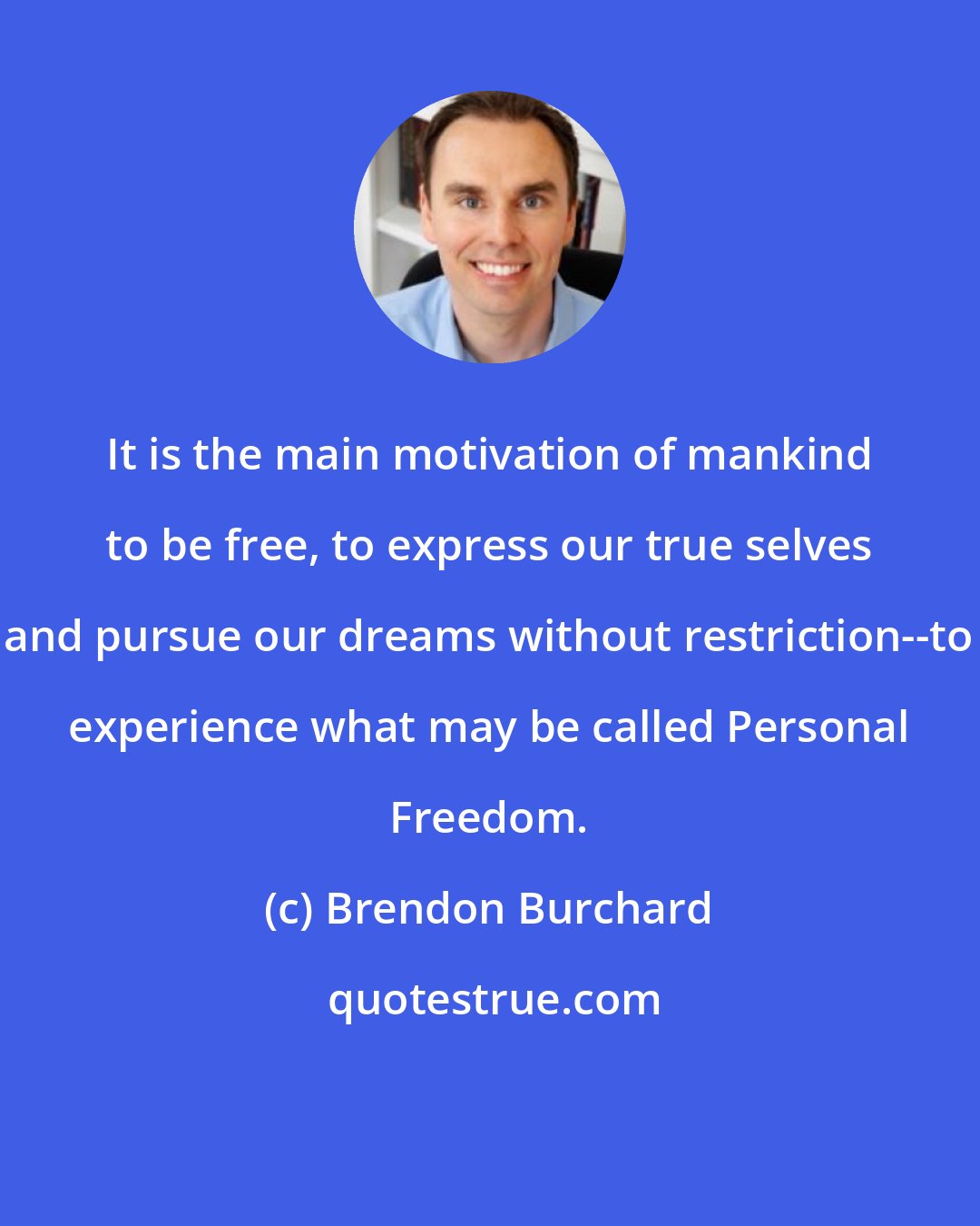 Brendon Burchard: It is the main motivation of mankind to be free, to express our true selves and pursue our dreams without restriction--to experience what may be called Personal Freedom.