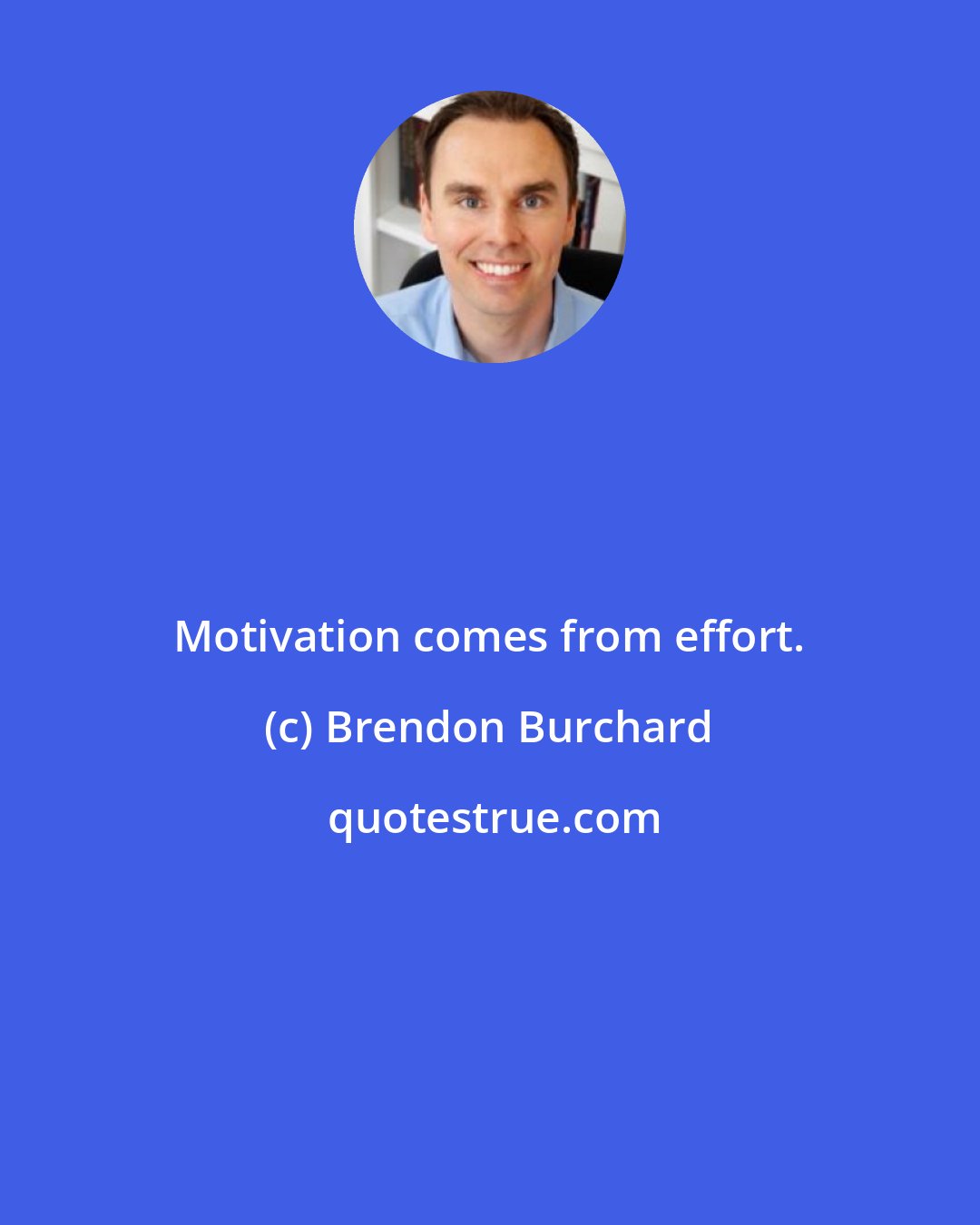 Brendon Burchard: Motivation comes from effort.