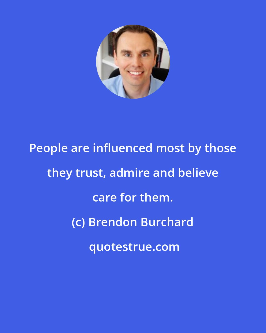 Brendon Burchard: People are influenced most by those they trust, admire and believe care for them.