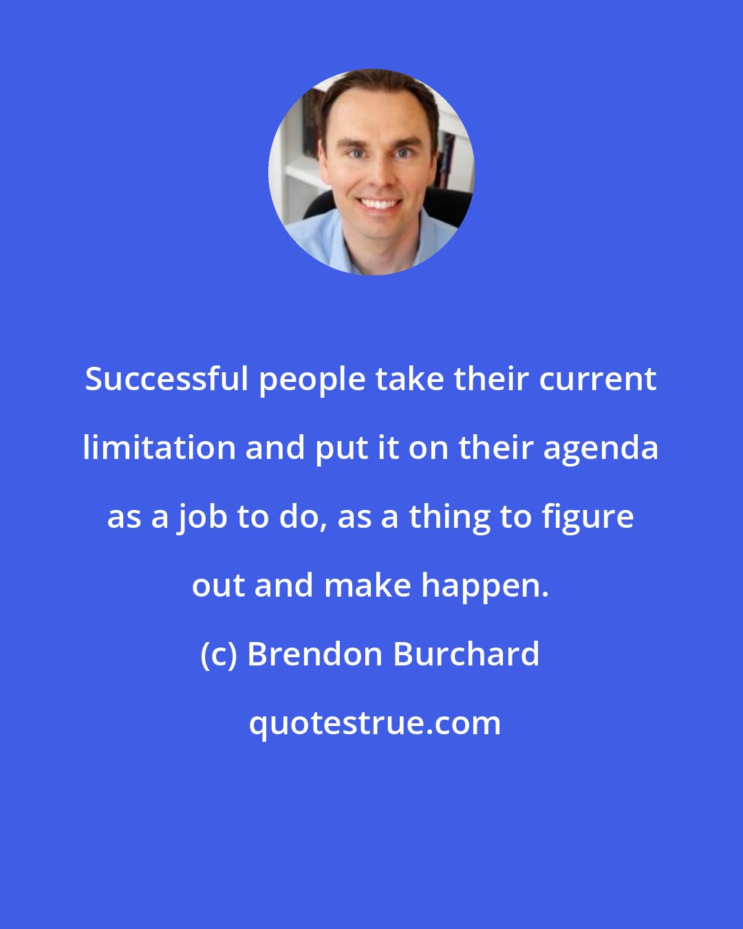 Brendon Burchard: Successful people take their current limitation and put it on their agenda as a job to do, as a thing to figure out and make happen.