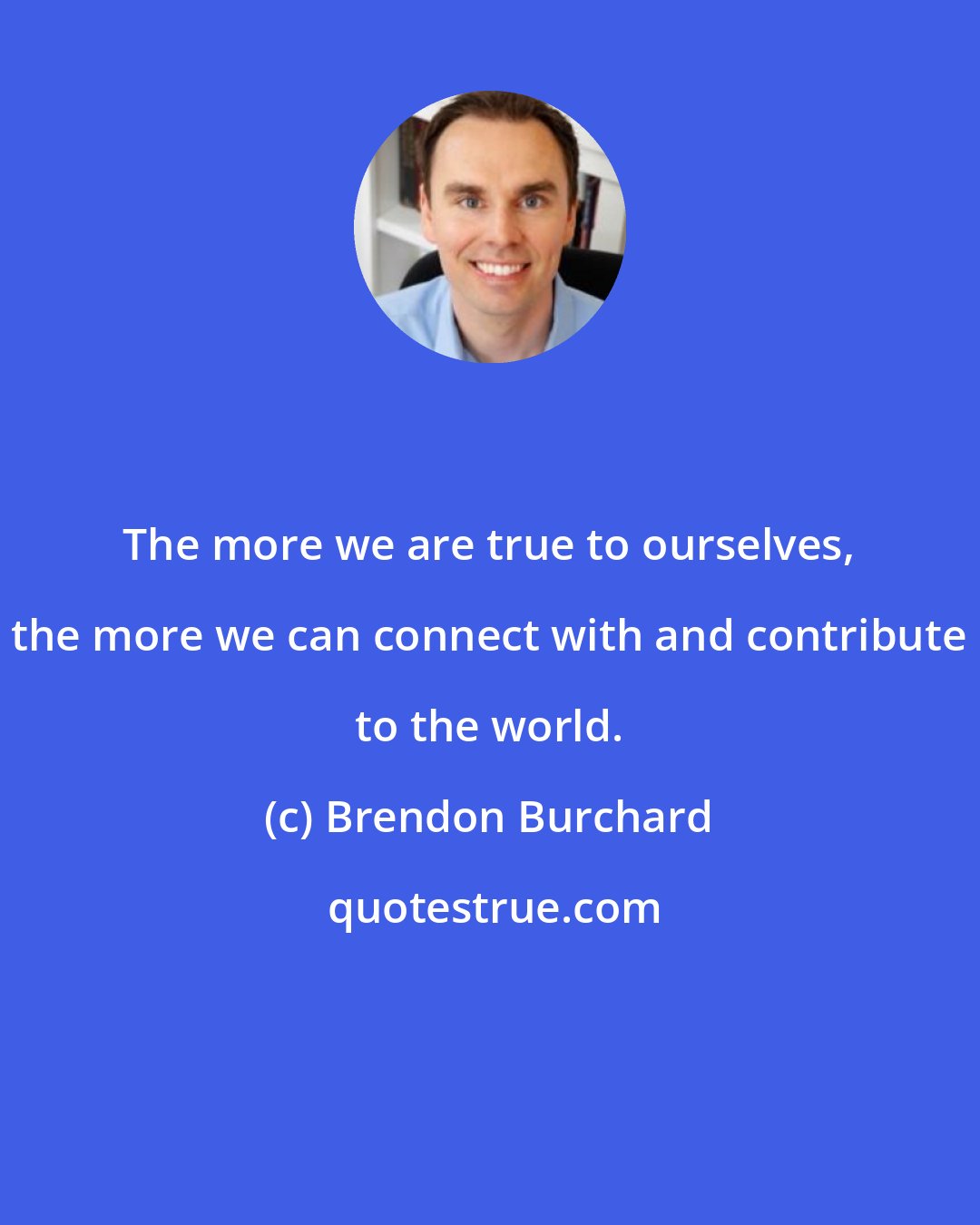 Brendon Burchard: The more we are true to ourselves, the more we can connect with and contribute to the world.