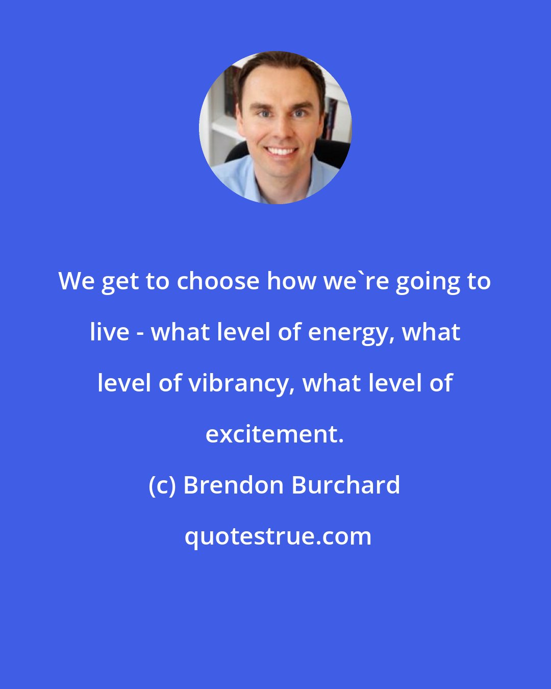 Brendon Burchard: We get to choose how we're going to live - what level of energy, what level of vibrancy, what level of excitement.