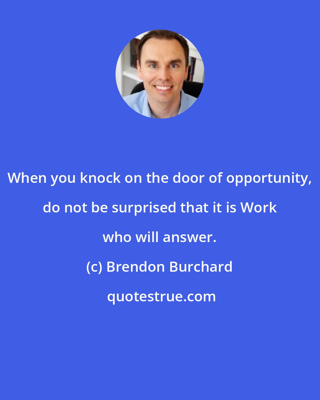 Brendon Burchard: When you knock on the door of opportunity, do not be surprised that it is Work who will answer.