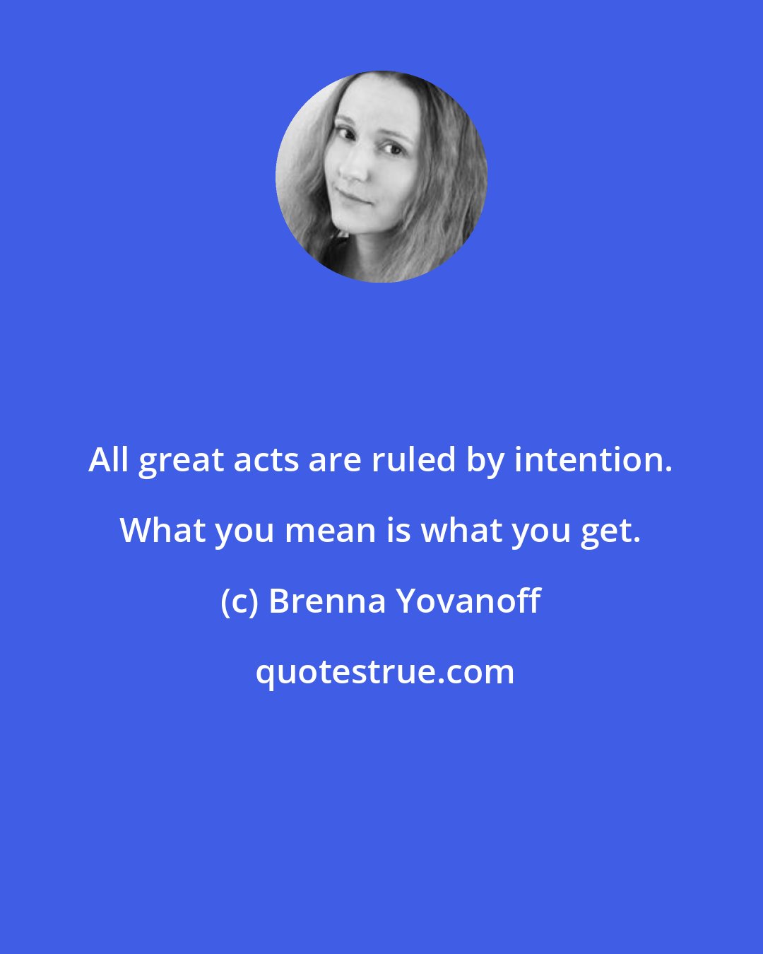 Brenna Yovanoff: All great acts are ruled by intention. What you mean is what you get.