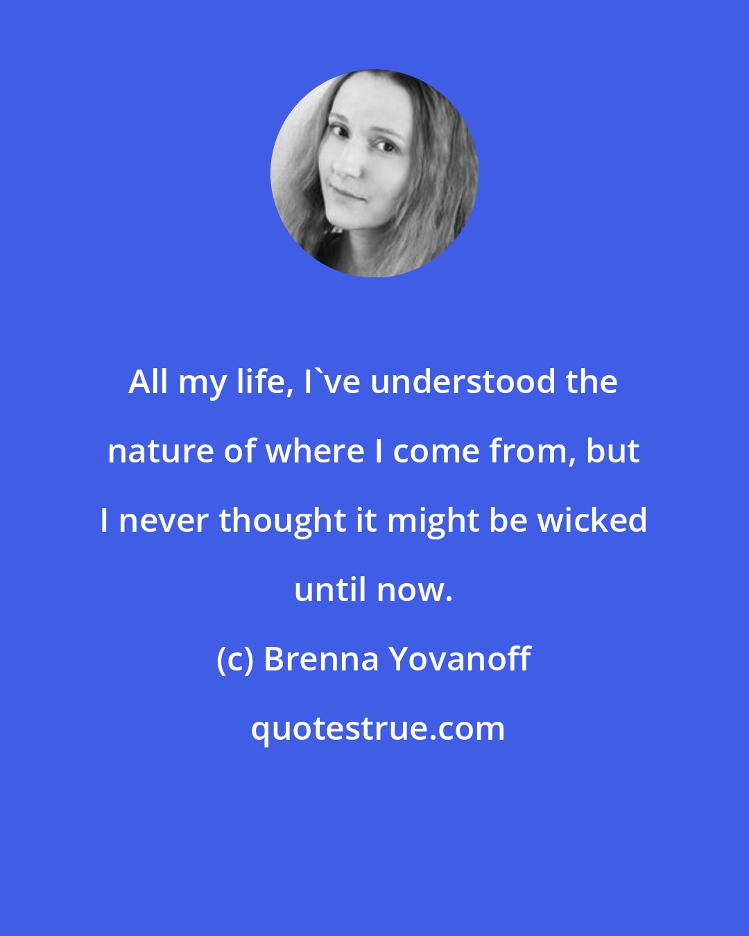 Brenna Yovanoff: All my life, I've understood the nature of where I come from, but I never thought it might be wicked until now.