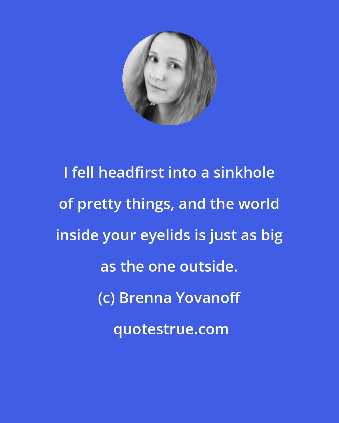 Brenna Yovanoff: I fell headfirst into a sinkhole of pretty things, and the world inside your eyelids is just as big as the one outside.
