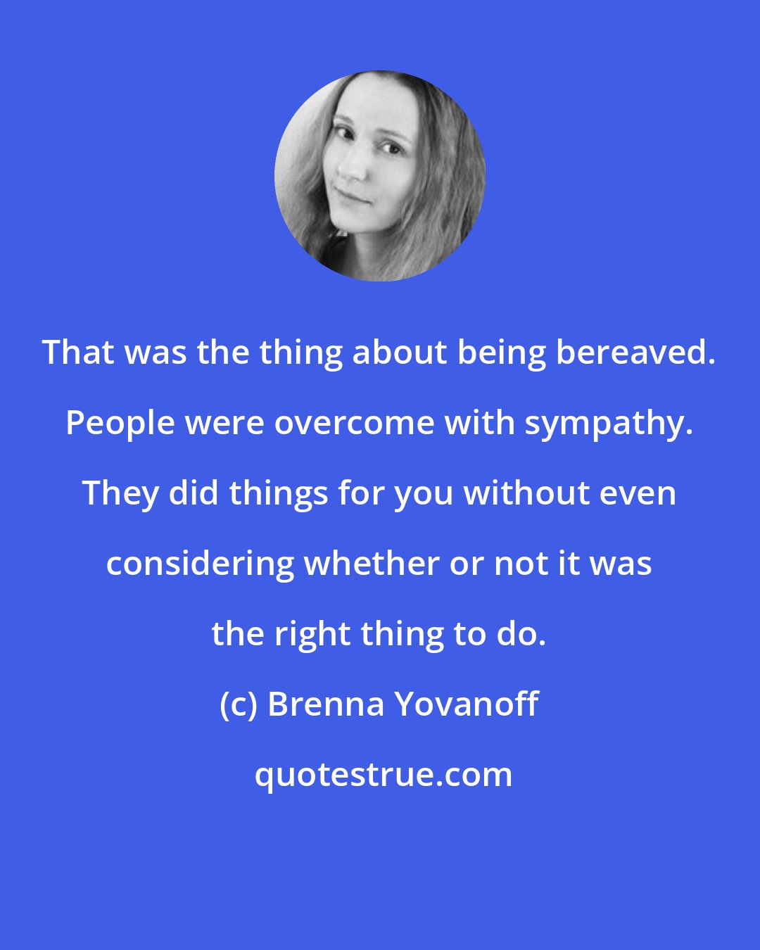 Brenna Yovanoff: That was the thing about being bereaved. People were overcome with sympathy. They did things for you without even considering whether or not it was the right thing to do.