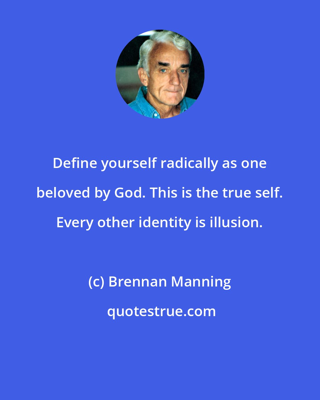Brennan Manning: Define yourself radically as one beloved by God. This is the true self. Every other identity is illusion.